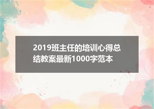 2019班主任的培训心得总结教案最新1000字范本