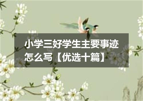 小学三好学生主要事迹怎么写【优选十篇】