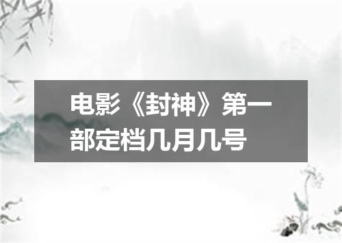 电影《封神》第一部定档几月几号