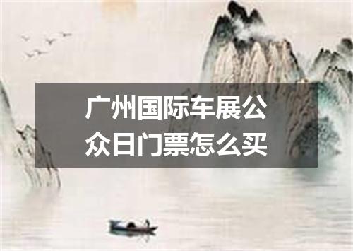 广州国际车展公众日门票怎么买