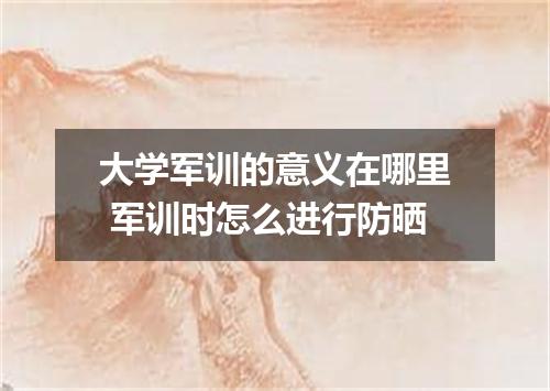 大学军训的意义在哪里 军训时怎么进行防晒