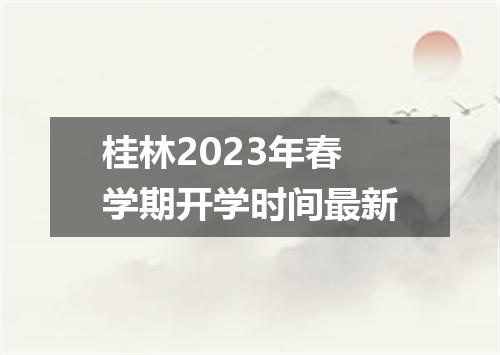 桂林2023年春学期开学时间最新