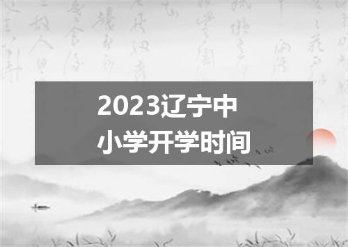 2023辽宁中小学开学时间