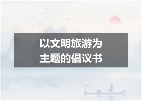 以文明旅游为主题的倡议书