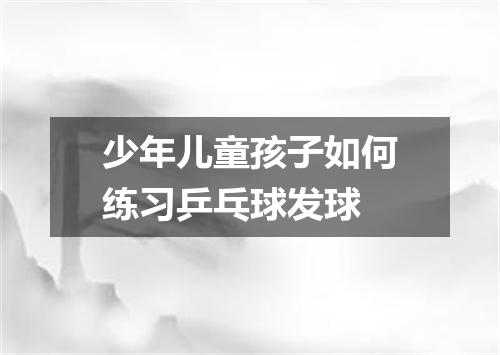少年儿童孩子如何练习乒乓球发球