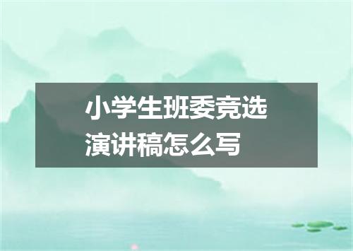 小学生班委竞选演讲稿怎么写