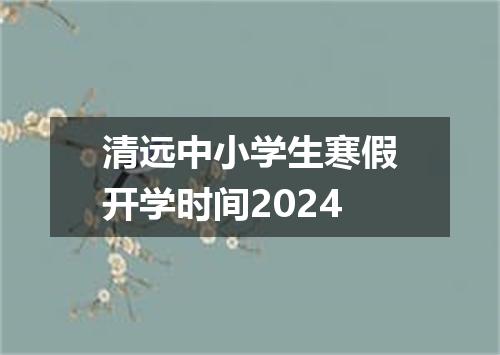 清远中小学生寒假开学时间2024