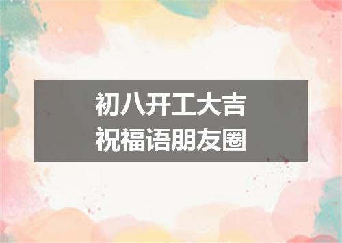 初八开工大吉祝福语朋友圈