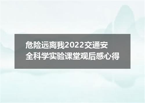 危险远离我2022交通安全科学实验课堂观后感心得