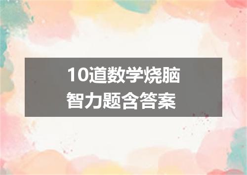 10道数学烧脑智力题含答案