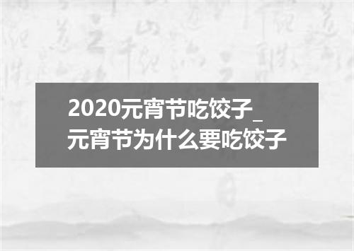 2020元宵节吃饺子_元宵节为什么要吃饺子