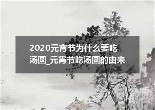 2020元宵节为什么要吃汤圆_元宵节吃汤圆的由来