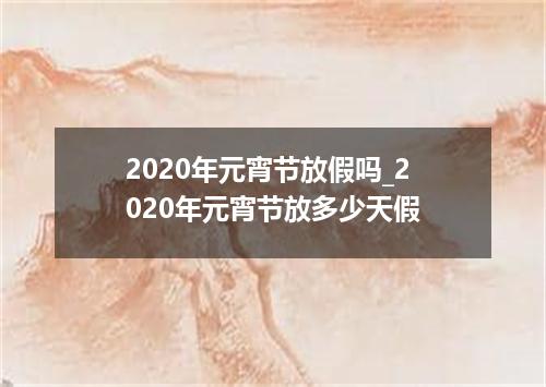 2020年元宵节放假吗_2020年元宵节放多少天假