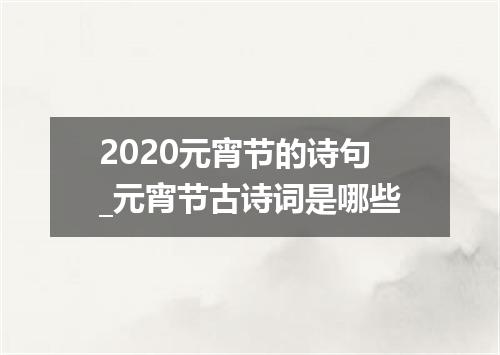 2020元宵节的诗句_元宵节古诗词是哪些