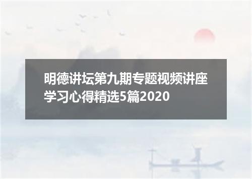 明德讲坛第九期专题视频讲座学习心得精选5篇2020