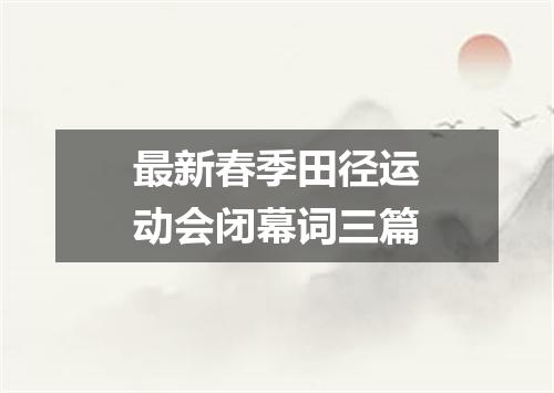 最新春季田径运动会闭幕词三篇