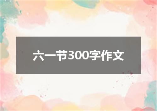 六一节300字作文