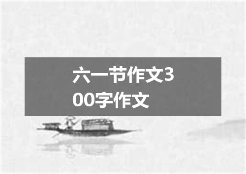六一节作文300字作文