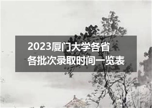 2023厦门大学各省各批次录取时间一览表