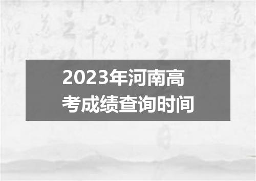 2023年河南高考成绩查询时间