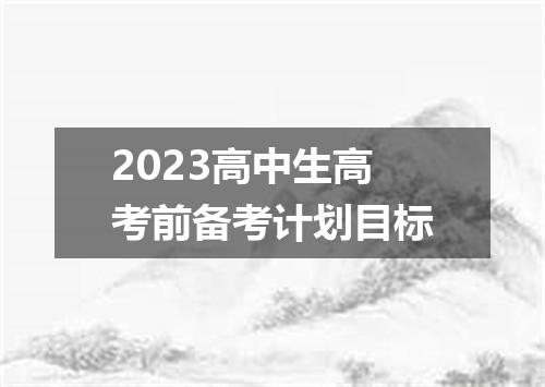2023高中生高考前备考计划目标