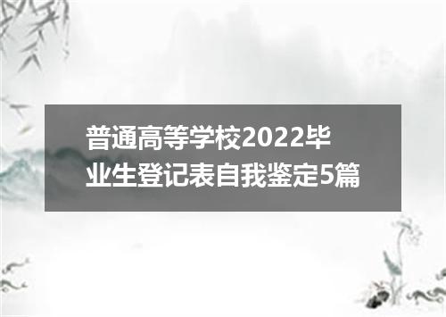 普通高等学校2022毕业生登记表自我鉴定5篇