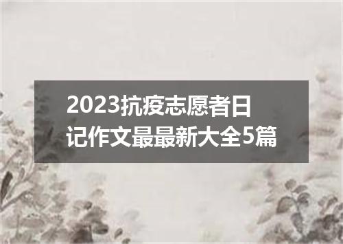 2023抗疫志愿者日记作文最最新大全5篇