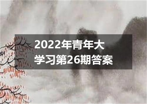 2022年青年大学习第26期答案
