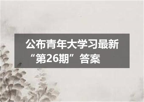 公布青年大学习最新“第26期”答案