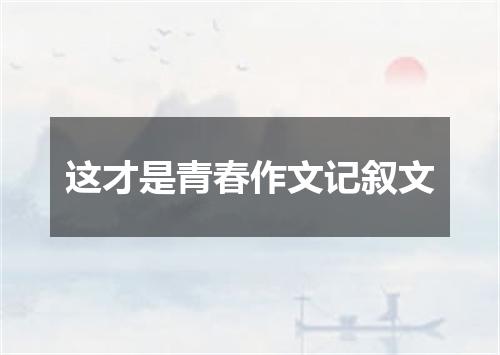 这才是青春作文记叙文