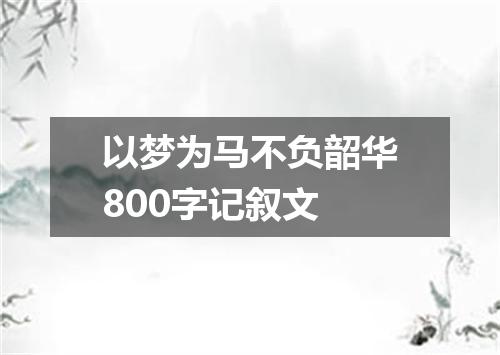 以梦为马不负韶华800字记叙文