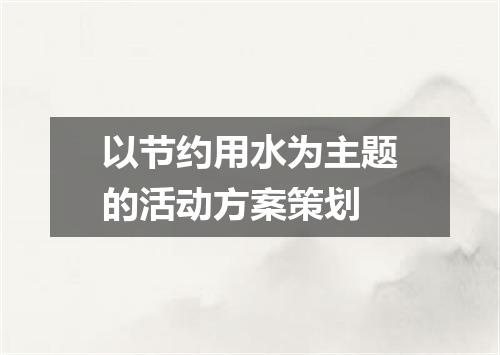 以节约用水为主题的活动方案策划