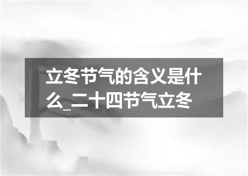 立冬节气的含义是什么_二十四节气立冬