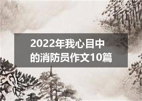 2022年我心目中的消防员作文10篇