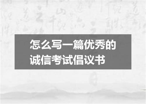 怎么写一篇优秀的诚信考试倡议书