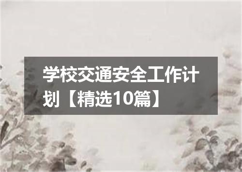 学校交通安全工作计划【精选10篇】