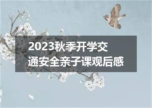 2023秋季开学交通安全亲子课观后感