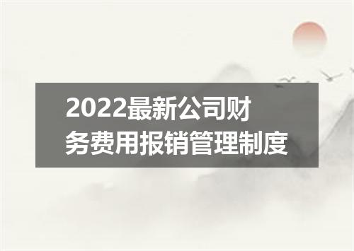 2022最新公司财务费用报销管理制度