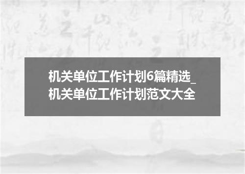 机关单位工作计划6篇精选_机关单位工作计划范文大全
