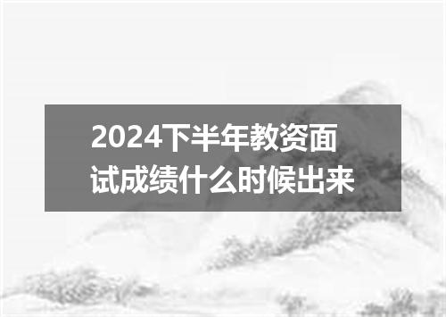 2024下半年教资面试成绩什么时候出来