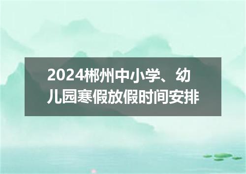 2024郴州中小学、幼儿园寒假放假时间安排