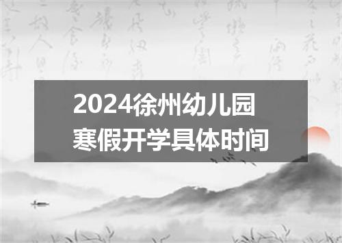 2024徐州幼儿园寒假开学具体时间