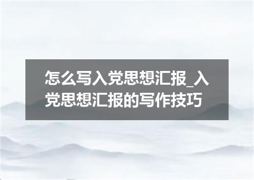 怎么写入党思想汇报_入党思想汇报的写作技巧