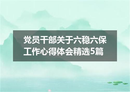 党员干部关于六稳六保工作心得体会精选5篇