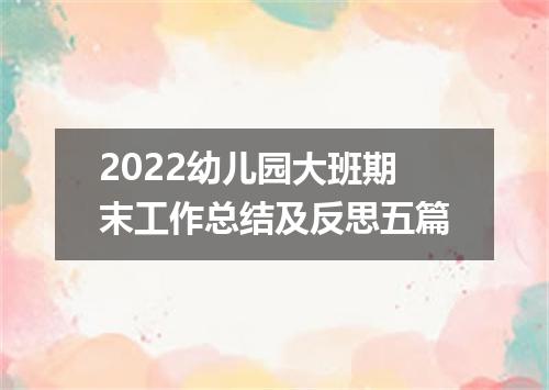 2022幼儿园大班期末工作总结及反思五篇