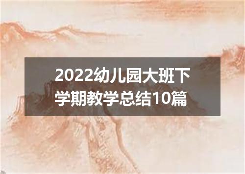 2022幼儿园大班下学期教学总结10篇