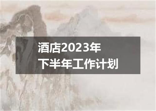 酒店2023年下半年工作计划