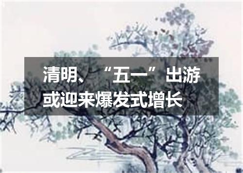 清明、“五一”出游或迎来爆发式增长