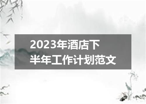 2023年酒店下半年工作计划范文