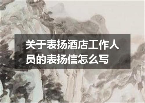 关于表扬酒店工作人员的表扬信怎么写